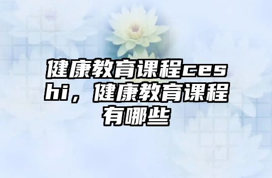 健康教育課程ceshi，健康教育課程有哪些