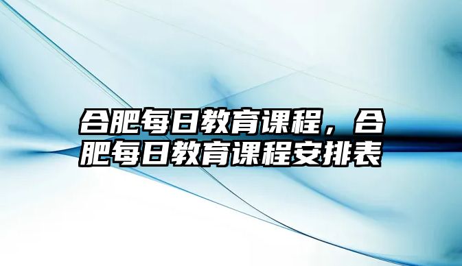 合肥每日教育課程，合肥每日教育課程安排表