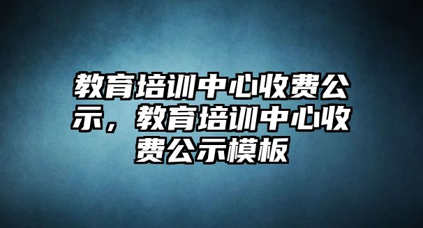 教育培訓(xùn)中心收費(fèi)公示，教育培訓(xùn)中心收費(fèi)公示模板