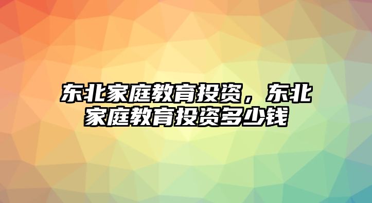 東北家庭教育投資，東北家庭教育投資多少錢