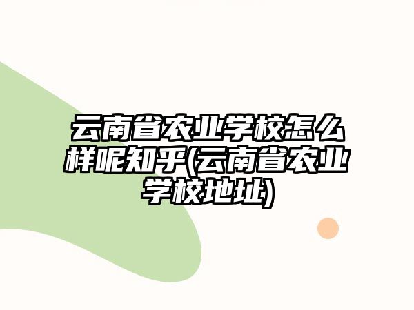 云南省農(nóng)業(yè)學(xué)校怎么樣呢知乎(云南省農(nóng)業(yè)學(xué)校地址)