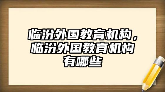 臨汾外國(guó)教育機(jī)構(gòu)，臨汾外國(guó)教育機(jī)構(gòu)有哪些