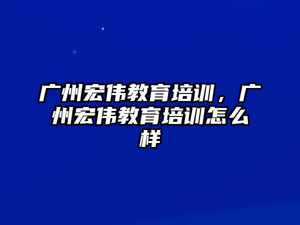 廣州宏偉教育培訓(xùn)，廣州宏偉教育培訓(xùn)怎么樣