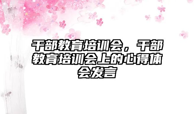 干部教育培訓會，干部教育培訓會上的心得體會發(fā)言