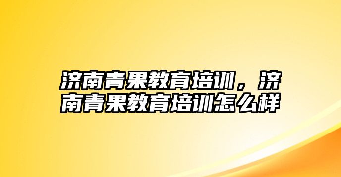 濟(jì)南青果教育培訓(xùn)，濟(jì)南青果教育培訓(xùn)怎么樣