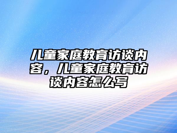 兒童家庭教育訪談內(nèi)容，兒童家庭教育訪談內(nèi)容怎么寫