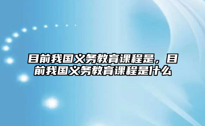 目前我國義務(wù)教育課程是，目前我國義務(wù)教育課程是什么