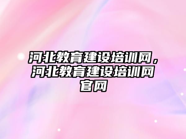 河北教育建設培訓網，河北教育建設培訓網官網