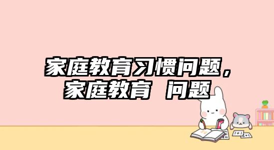 家庭教育習(xí)慣問題，家庭教育 問題