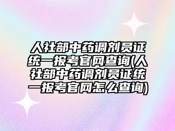 人社部中藥調(diào)劑員證統(tǒng)一報(bào)考官網(wǎng)查詢(人社部中藥調(diào)劑員證統(tǒng)一報(bào)考官網(wǎng)怎么查詢)