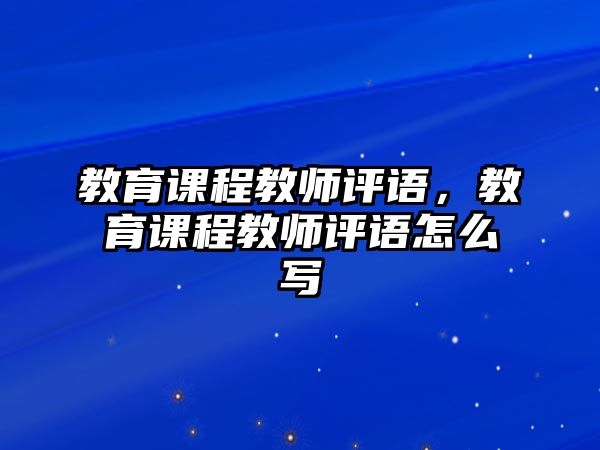 教育課程教師評(píng)語，教育課程教師評(píng)語怎么寫