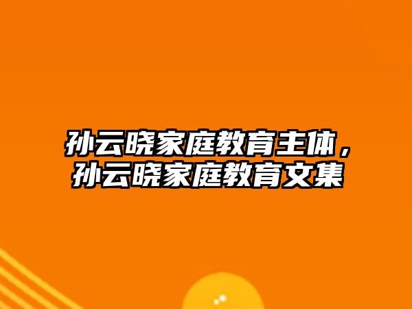 孫云曉家庭教育主體，孫云曉家庭教育文集