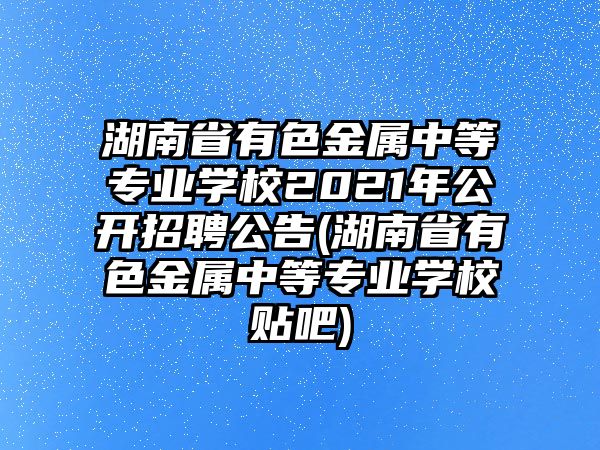 湖南省有色金屬中等專業(yè)學(xué)校2021年公開招聘公告(湖南省有色金屬中等專業(yè)學(xué)校貼吧)