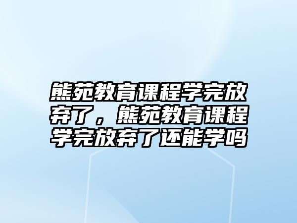 熊苑教育課程學(xué)完放棄了，熊苑教育課程學(xué)完放棄了還能學(xué)嗎