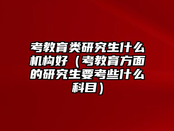 考教育類研究生什么機構好（考教育方面的研究生要考些什么科目）