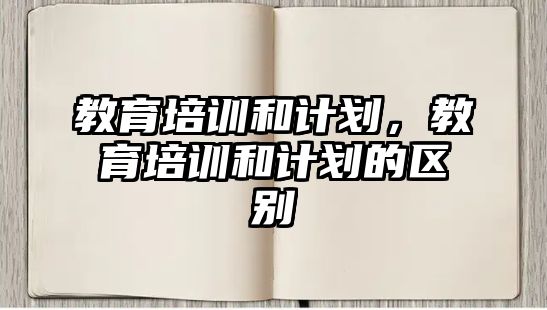 教育培訓(xùn)和計(jì)劃，教育培訓(xùn)和計(jì)劃的區(qū)別