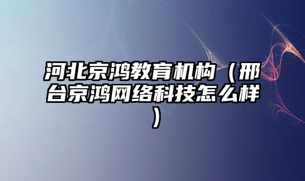 河北京鴻教育機構(gòu)（邢臺京鴻網(wǎng)絡(luò)科技怎么樣）