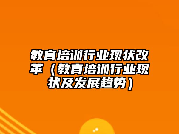 教育培訓行業(yè)現(xiàn)狀改革（教育培訓行業(yè)現(xiàn)狀及發(fā)展趨勢）