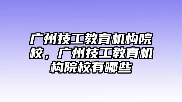 廣州技工教育機(jī)構(gòu)院校，廣州技工教育機(jī)構(gòu)院校有哪些