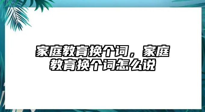 家庭教育換個詞，家庭教育換個詞怎么說