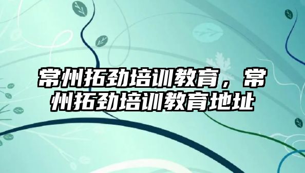 常州拓勁培訓教育，常州拓勁培訓教育地址