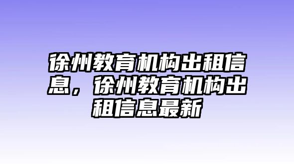 徐州教育機(jī)構(gòu)出租信息，徐州教育機(jī)構(gòu)出租信息最新