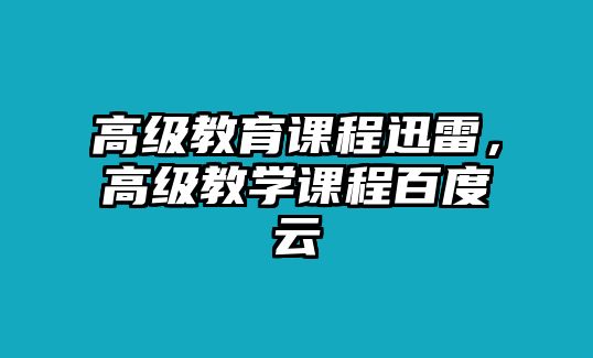 高級(jí)教育課程迅雷，高級(jí)教學(xué)課程百度云