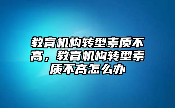 教育機(jī)構(gòu)轉(zhuǎn)型素質(zhì)不高，教育機(jī)構(gòu)轉(zhuǎn)型素質(zhì)不高怎么辦