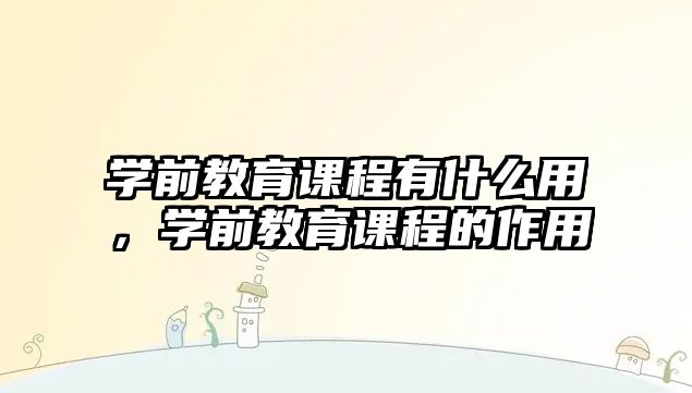 學(xué)前教育課程有什么用，學(xué)前教育課程的作用