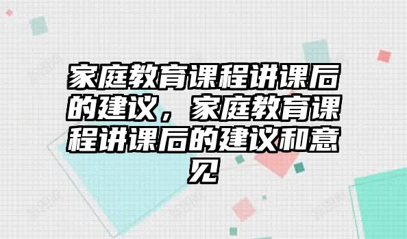 家庭教育課程講課后的建議，家庭教育課程講課后的建議和意見