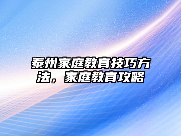 泰州家庭教育技巧方法，家庭教育攻略