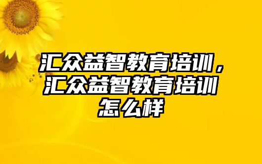 匯眾益智教育培訓，匯眾益智教育培訓怎么樣