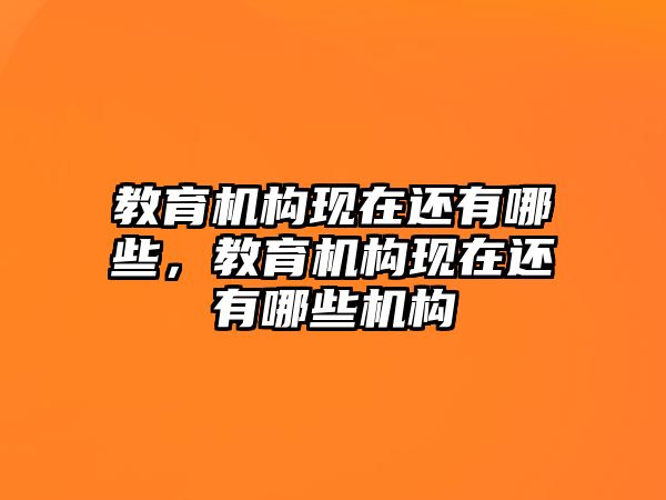 教育機(jī)構(gòu)現(xiàn)在還有哪些，教育機(jī)構(gòu)現(xiàn)在還有哪些機(jī)構(gòu)