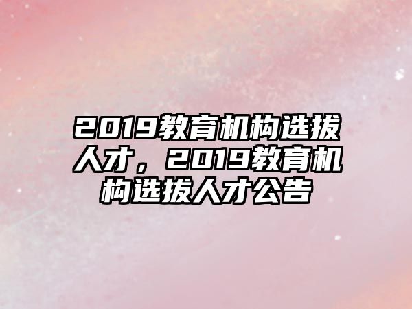 2019教育機(jī)構(gòu)選拔人才，2019教育機(jī)構(gòu)選拔人才公告