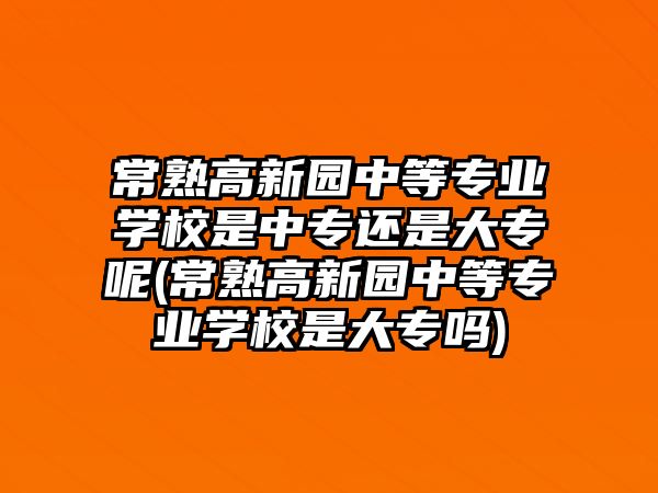 常熟高新園中等專業(yè)學(xué)校是中專還是大專呢(常熟高新園中等專業(yè)學(xué)校是大專嗎)