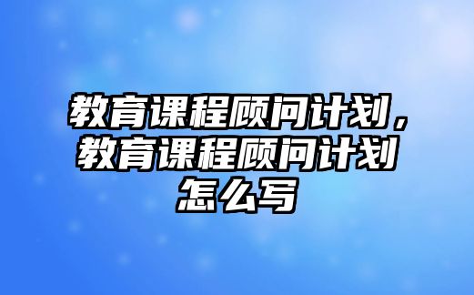 教育課程顧問計(jì)劃，教育課程顧問計(jì)劃怎么寫