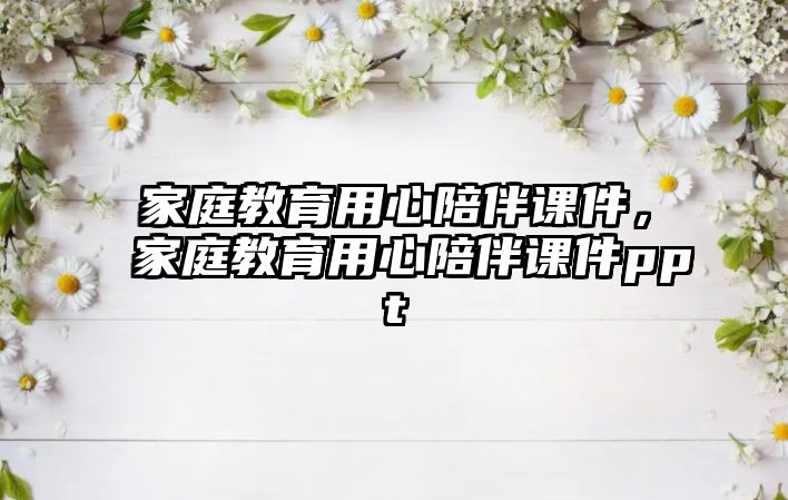 家庭教育用心陪伴課件，家庭教育用心陪伴課件ppt