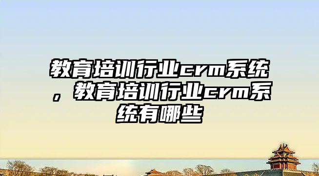 教育培訓(xùn)行業(yè)crm系統(tǒng)，教育培訓(xùn)行業(yè)crm系統(tǒng)有哪些