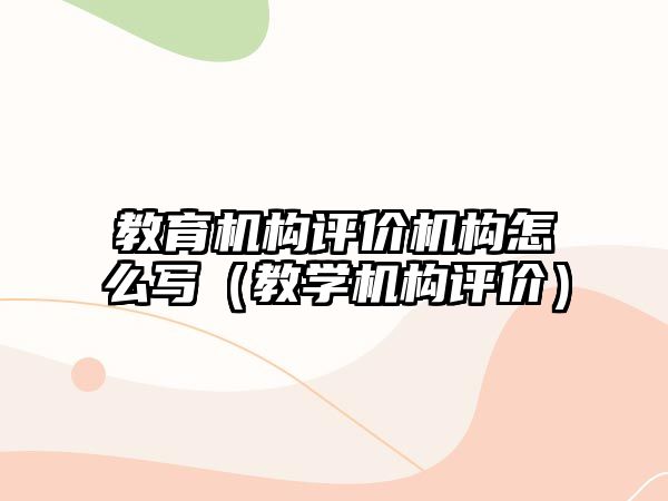 教育機(jī)構(gòu)評價機(jī)構(gòu)怎么寫（教學(xué)機(jī)構(gòu)評價）