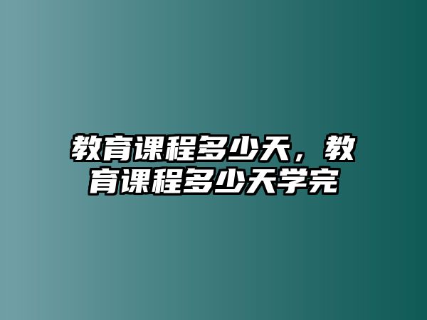 教育課程多少天，教育課程多少天學(xué)完