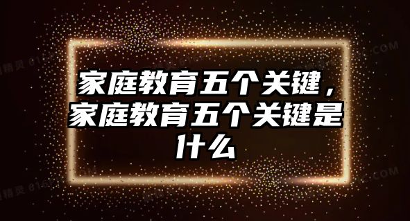 家庭教育五個(gè)關(guān)鍵，家庭教育五個(gè)關(guān)鍵是什么