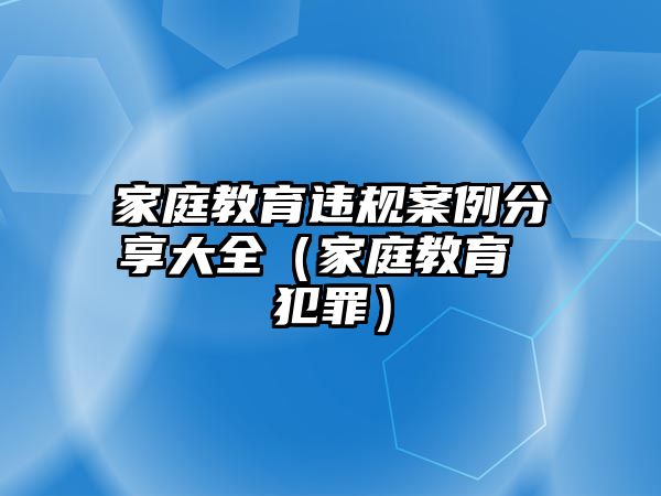 家庭教育違規(guī)案例分享大全（家庭教育 犯罪）