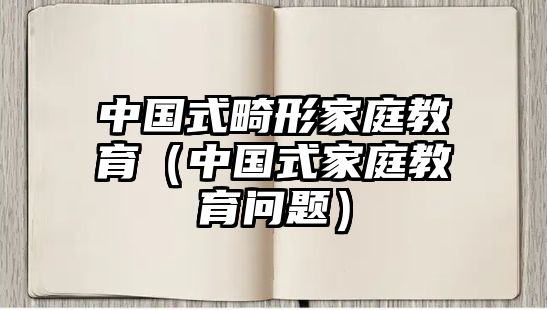 中國式畸形家庭教育（中國式家庭教育問題）