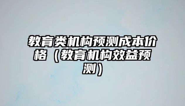 教育類(lèi)機(jī)構(gòu)預(yù)測(cè)成本價(jià)格（教育機(jī)構(gòu)效益預(yù)測(cè)）