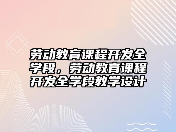 勞動教育課程開發(fā)全學段，勞動教育課程開發(fā)全學段教學設計