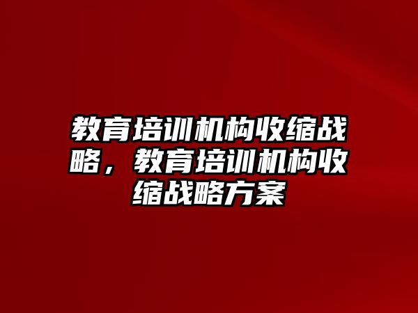 教育培訓(xùn)機構(gòu)收縮戰(zhàn)略，教育培訓(xùn)機構(gòu)收縮戰(zhàn)略方案