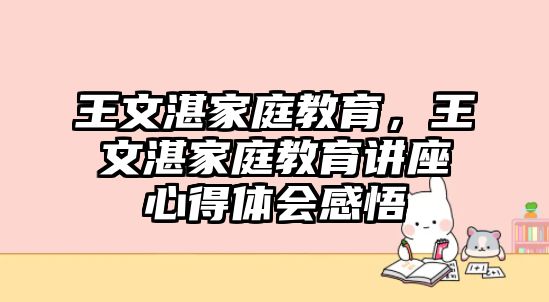 王文湛家庭教育，王文湛家庭教育講座心得體會感悟