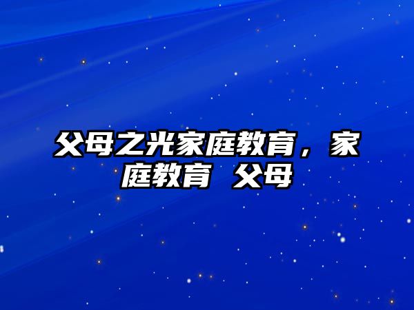 父母之光家庭教育，家庭教育 父母