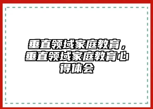 垂直領(lǐng)域家庭教育，垂直領(lǐng)域家庭教育心得體會