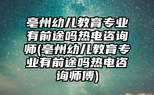 亳州幼兒教育專業(yè)有前途嗎熱電咨詢師(亳州幼兒教育專業(yè)有前途嗎熱電咨詢師傅)